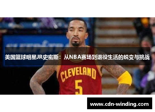 美国篮球明星JR史密斯：从NBA赛场到退役生活的蜕变与挑战